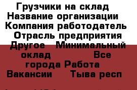 Грузчики на склад › Название организации ­ Компания-работодатель › Отрасль предприятия ­ Другое › Минимальный оклад ­ 25 000 - Все города Работа » Вакансии   . Тыва респ.